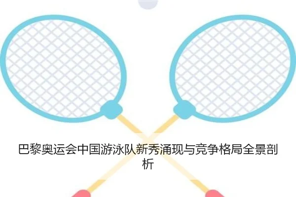 巴黎奥运会中国游泳队新秀涌现与竞争格局全景剖析